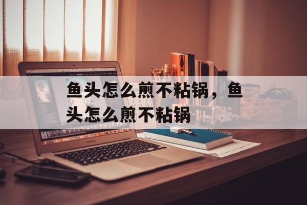 鱼头怎么煎不粘锅，鱼头怎么煎不粘锅-第1张图片-