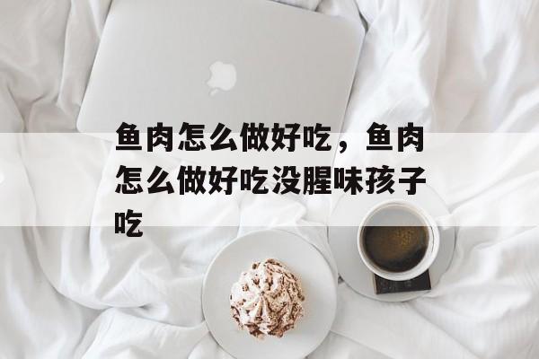 鱼肉怎么做好吃，鱼肉怎么做好吃没腥味孩子吃-第1张图片-
