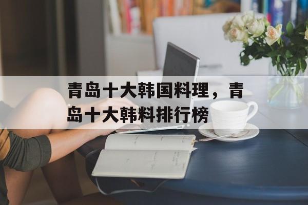 青岛十大韩国料理，青岛十大韩料排行榜-第1张图片-
