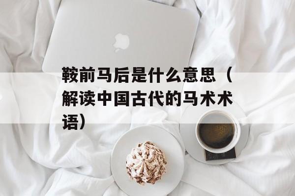 鞍前马后是什么意思（解读中国古代的马术术语）-第1张图片-