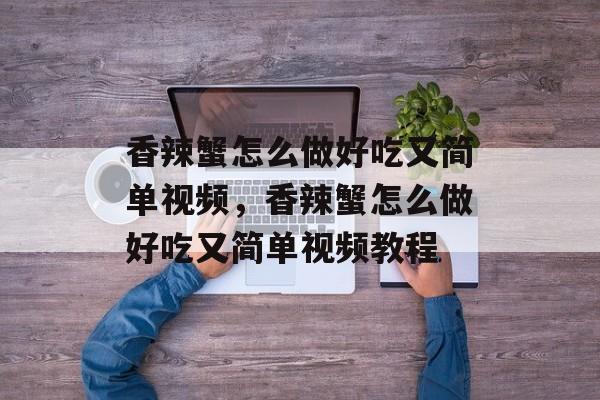 香辣蟹怎么做好吃又简单视频，香辣蟹怎么做好吃又简单视频教程-第1张图片-