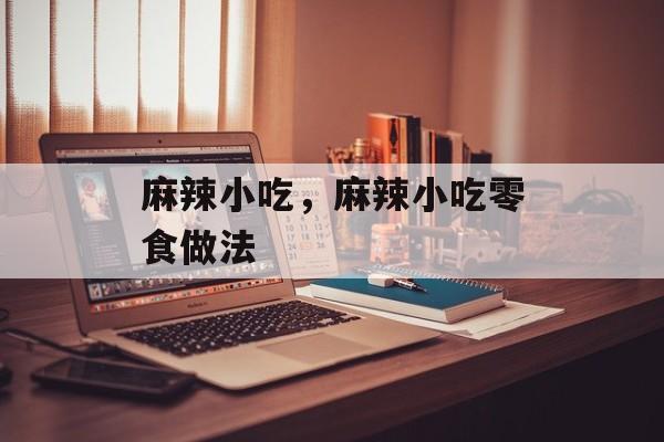 麻辣小吃，麻辣小吃零食做法-第1张图片-