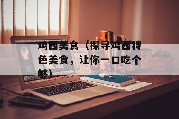 鸡西美食（探寻鸡西特色美食，让你一口吃个够）-第1张图片-