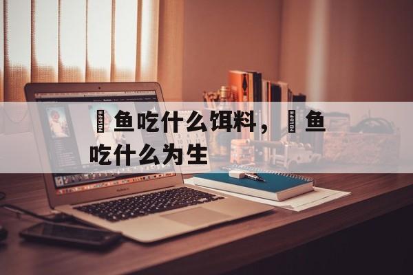 鮰鱼吃什么饵料，鮰鱼吃什么为生-第1张图片-