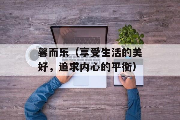 馨而乐（享受生活的美好，追求内心的平衡）-第1张图片-