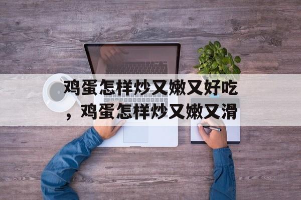 鸡蛋怎样炒又嫩又好吃，鸡蛋怎样炒又嫩又滑-第1张图片-