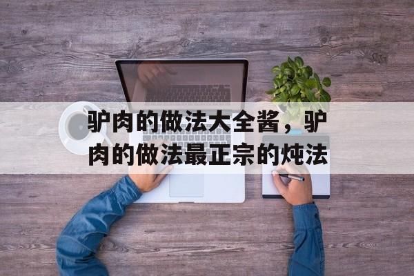 驴肉的做法大全酱，驴肉的做法最正宗的炖法-第1张图片-