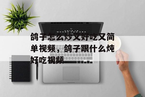 鸽子怎么炒又好吃又简单视频，鸽子跟什么炖好吃视频-第1张图片-