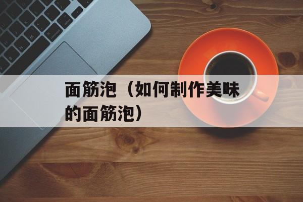 面筋泡（如何制作美味的面筋泡）-第1张图片-