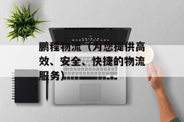 鹏程物流（为您提供高效、安全、快捷的物流服务）-第1张图片-