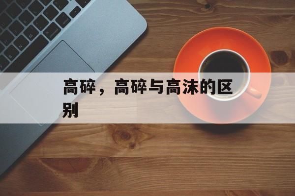 高碎，高碎与高沫的区别-第1张图片-