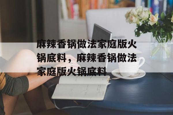 麻辣香锅做法家庭版火锅底料，麻辣香锅做法家庭版火锅底料-第1张图片-