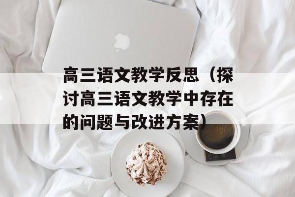 高三语文教学反思（探讨高三语文教学中存在的问题与改进方案）-第1张图片-