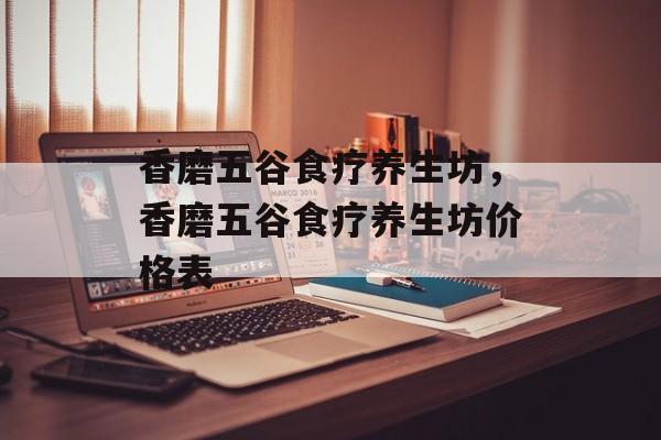 香磨五谷食疗养生坊，香磨五谷食疗养生坊价格表-第1张图片-