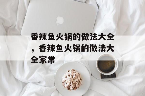 香辣鱼火锅的做法大全，香辣鱼火锅的做法大全家常-第1张图片-