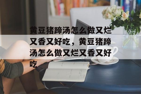 黄豆猪蹄汤怎么做又烂又香又好吃，黄豆猪蹄汤怎么做又烂又香又好吃-第1张图片-
