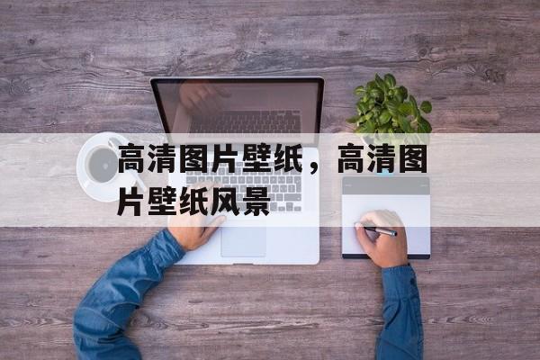 高清图片壁纸，高清图片壁纸风景-第1张图片-