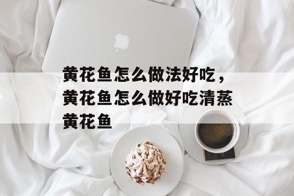 黄花鱼怎么做法好吃，黄花鱼怎么做好吃清蒸黄花鱼-第1张图片-