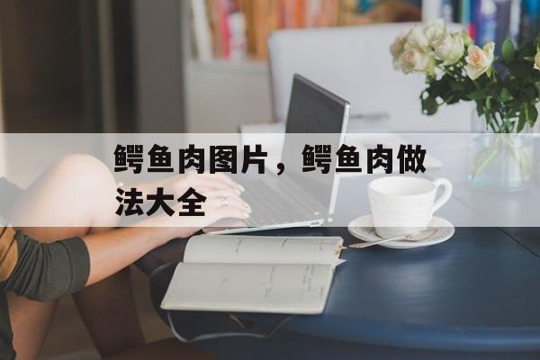 鳄鱼肉图片，鳄鱼肉做法大全-第1张图片-