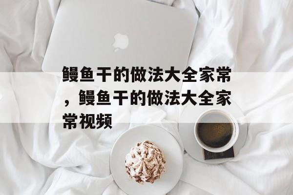 鳗鱼干的做法大全家常，鳗鱼干的做法大全家常视频-第1张图片-