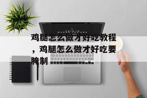鸡腿怎么做才好吃教程，鸡腿怎么做才好吃要腌制-第1张图片-