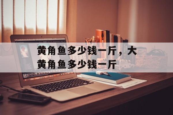黄角鱼多少钱一斤，大黄角鱼多少钱一斤-第1张图片-