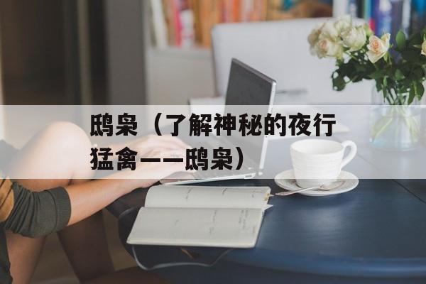 鸱枭（了解神秘的夜行猛禽——鸱枭）-第1张图片-