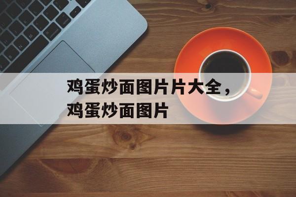 鸡蛋炒面图片片大全，鸡蛋炒面图片-第1张图片-