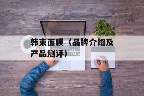 韩束面膜（品牌介绍及产品测评）-第1张图片-