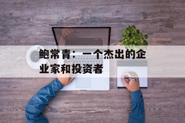鲍常青：一个杰出的企业家和投资者-第1张图片-