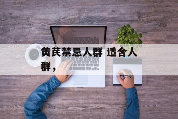 黄芪禁忌人群 适合人群，-第1张图片-