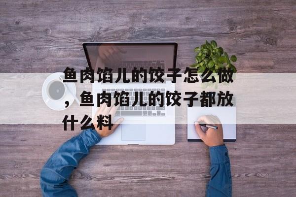 鱼肉馅儿的饺子怎么做，鱼肉馅儿的饺子都放什么料-第1张图片-