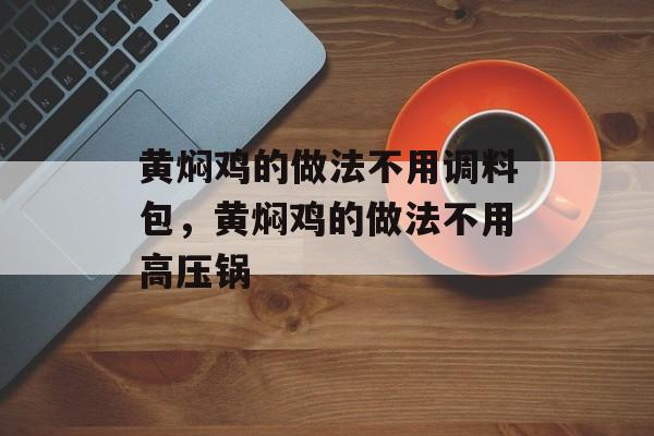 黄焖鸡的做法不用调料包，黄焖鸡的做法不用高压锅-第1张图片-