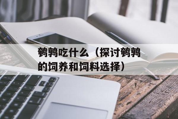 鹌鹑吃什么（探讨鹌鹑的饲养和饲料选择）-第1张图片-
