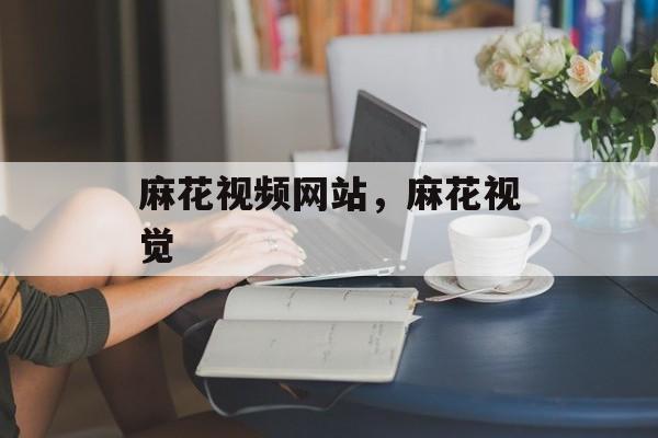 麻花视频网站，麻花视觉-第1张图片-