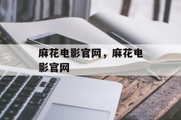 麻花电影官网，麻花电影官网-第1张图片-