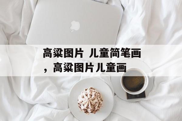 高粱图片 儿童简笔画，高粱图片儿童画-第1张图片-