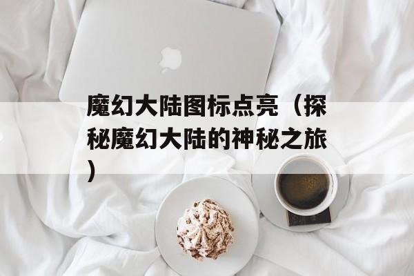 魔幻大陆图标点亮（探秘魔幻大陆的神秘之旅）-第1张图片-