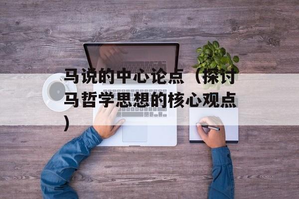 马说的中心论点（探讨马哲学思想的核心观点）-第1张图片-
