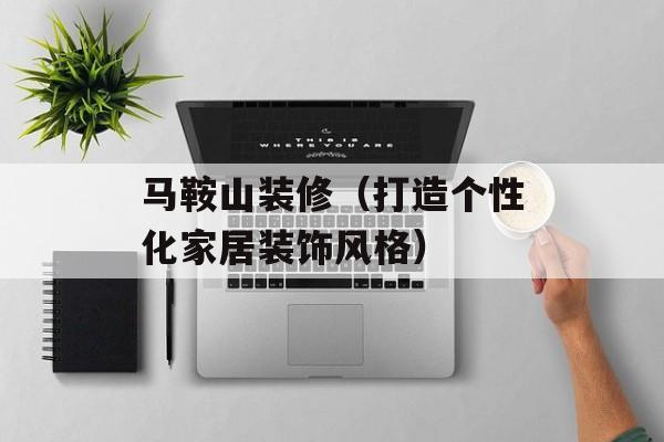 马鞍山装修（打造个性化家居装饰风格）-第1张图片-