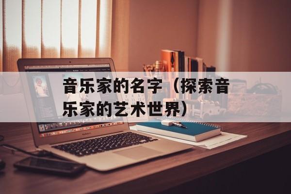 音乐家的名字（探索音乐家的艺术世界）-第1张图片-