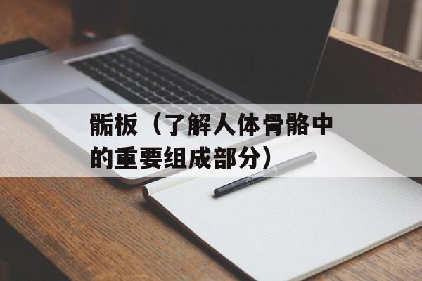 骺板（了解人体骨骼中的重要组成部分）-第1张图片-