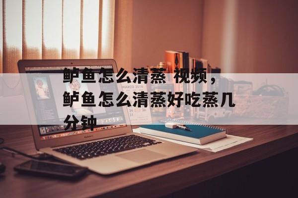 鲈鱼怎么清蒸 视频，鲈鱼怎么清蒸好吃蒸几分钟-第1张图片-