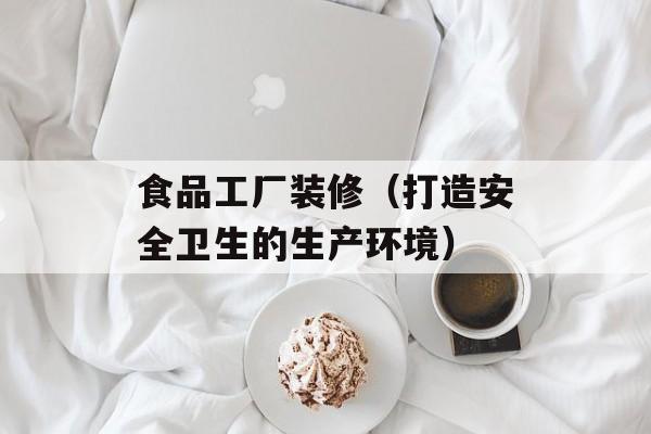 食品工厂装修（打造安全卫生的生产环境）-第1张图片-