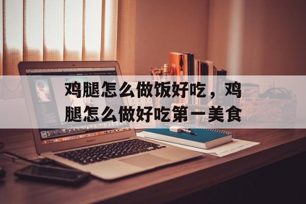 鸡腿怎么做饭好吃，鸡腿怎么做好吃第一美食-第1张图片-