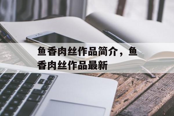 鱼香肉丝作品简介，鱼香肉丝作品最新-第1张图片-