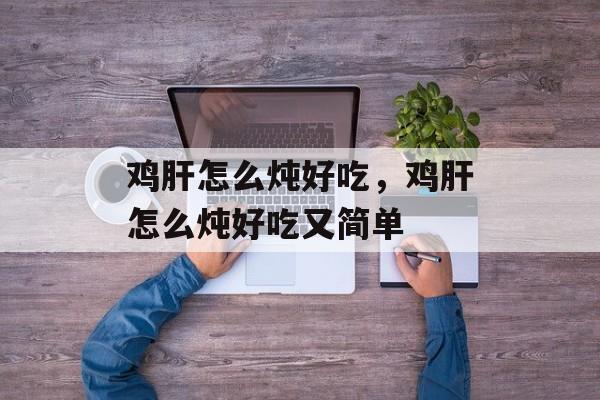 鸡肝怎么炖好吃，鸡肝怎么炖好吃又简单-第1张图片-