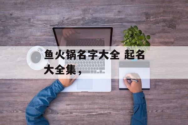 鱼火锅名字大全 起名大全集，-第1张图片-