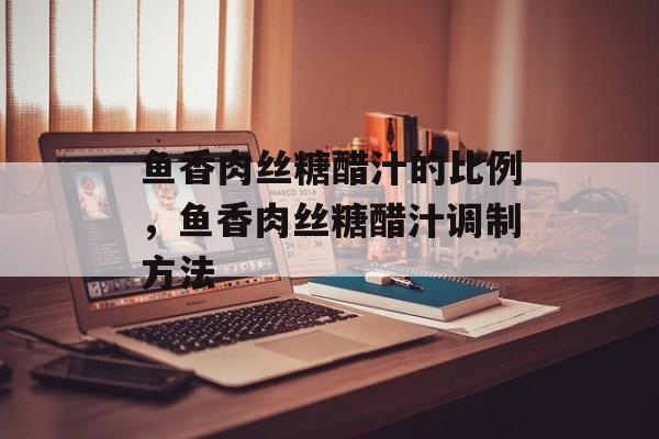 鱼香肉丝糖醋汁的比例，鱼香肉丝糖醋汁调制方法-第1张图片-
