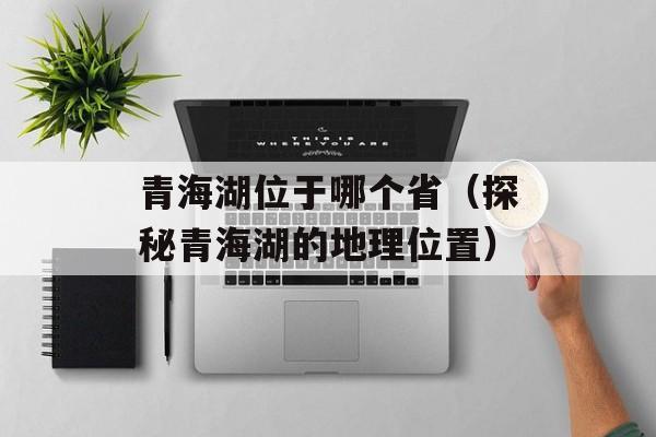 青海湖位于哪个省（探秘青海湖的地理位置）-第1张图片-